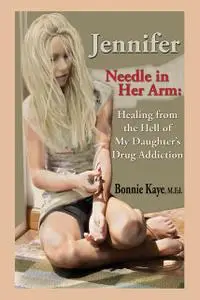 «Jennifer Needle in Her Arm: Healing from the Hell of My Daughter's Drug Addiction» by Bonnie Kaye