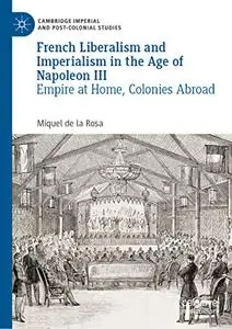 French Liberalism and Imperialism in the Age of Napoleon III: Empire at Home, Colonies Abroad