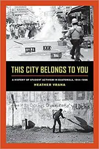 This City Belongs to You: A History of Student Activism in Guatemala, 1944-1996