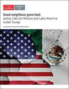 The Economist (Intelligence Unit) - Good Neighbour gone Bad: Policy risks for Mexico and Latin America under Trump (2017)