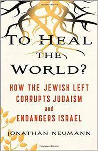 To Heal the World?: How the Jewish Left Corrupts Judaism and Endangers Israel