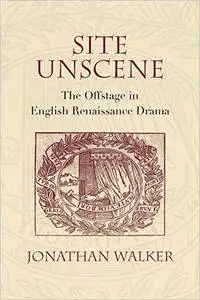 Site Unscene: The Offstage in English Renaissance Drama