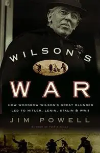 Wilson's War: How Woodrow Wilson's Great Blunder Led to Hitler, Lenin, Stalin, and World War II