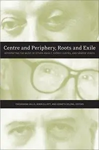 Centre and Periphery, Roots and Exile: Interpreting the Music of István Anhalt, György Kurtág, and Sándor Veress