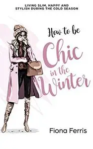 How to be Chic in the Winter: Living slim, happy and stylish during the cold season (Seasonal Chic)