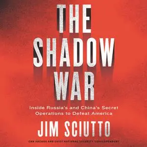 «The Shadow War: Inside Russia's and China's Secret Operations to Defeat America» by Jim Sciutto