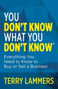 You Don't Know What You Don't Know: Everything You Need to Know to Buy or Sell a Business