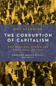 «The Corruption of Capitalism: Why rentiers thrive and work does not pay» by Guy Standing