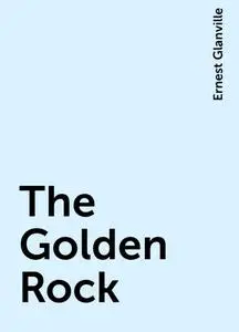 «The Golden Rock» by Ernest Glanville