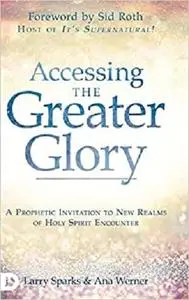 Accessing the Greater Glory: A Prophetic Invitation to New Realms of Holy Spirit Encounter