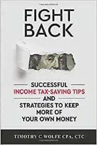 Fight Back: Successful Income Tax-saving Tips and Strategies to Keep More of Your Own Money