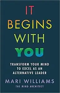It Begins With You: Transform your mind to excel as an alternative leader