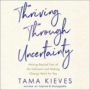 Thriving Through Uncertainty: Moving Beyond Fear of the Unknown and Making Change Work for You [Audiobook]