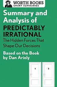 «Summary and Analysis of Predictably Irrational: The Hidden Forces That Shape Our Decisions» by Worth Books
