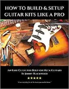 How to Build & Setup Guitar Kits like a Pro: An Easy Guide for Bolt-on Neck Guitars (Easy Guide Series)