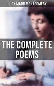 «The Complete Poems of Lucy Maud Montgomery» by Lucy Maud Montgomery