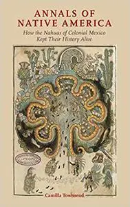 Annals of Native America: How the Nahuas of Colonial Mexico Kept Their History Alive