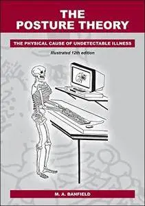 The Posture Theory: The Physical Cause of Undetectable Illness, 12th Edition