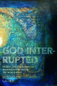 God Interrupted: Heresy and the European Imagination between the World Wars (Repost)