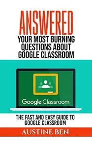 ANSWERED: YOUR MOST BURNING QUESTIONS ABOUT GOOGLE CLASSROOM