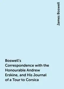 «Boswell's Correspondence with the Honourable Andrew Erskine, and His Journal of a Tour to Corsica» by James Boswell