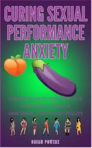 Curing sexual  performance anxiety: A mans guide to discover life long sexual health,erections, libido and vitality