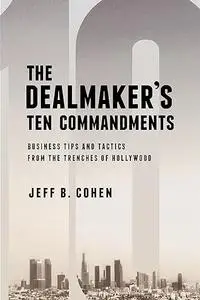 The Dealmaker’s Ten Commandments: Ten Essential Tools for Business Forged in the Trenches of Hollywood