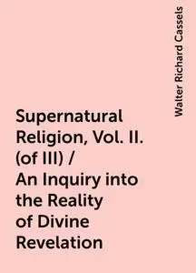 «Supernatural Religion, Vol. II. (of III) / An Inquiry into the Reality of Divine Revelation» by Walter Richard Cassels