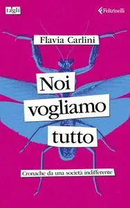 Flavia Carlini - Noi vogliamo tutto. Cronache da una società indifferente