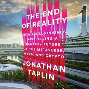 The End of Reality: How Four Billionaires Are Selling a Fantasy Future of the Metaverse, Mars, and Crypto [Audiobook]