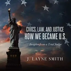 Civics, Law, and Justice - How We Became U.S. Insights from a Trial Judge [Audiobook]