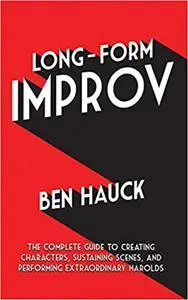 Long-Form Improv: The Complete Guide to Creating Characters, Sustaining Scenes, and Performing Extraordinary Harolds