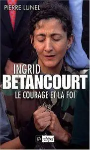 Pierre Lunel, "Ingrid Betancourt : Le courage et la foi"