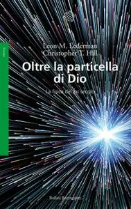 Leon M. Lederman, Christopher T. Hill - Oltre la particella di Dio. La fisica del XXI secolo (2014)