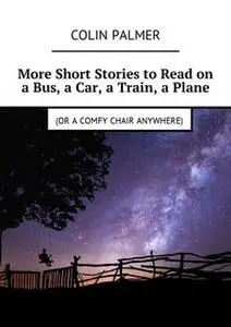 «More Short Stories to Read on a Bus, a Car, a Train, a Plane (or a comfy chair anywhere)» by Colin Palmer