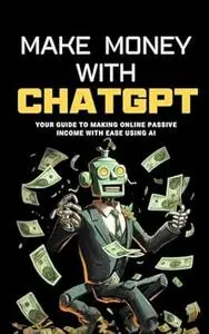 Make Money with ChatGPT: Your Guide to Making Passive Income Online with Ease using AI