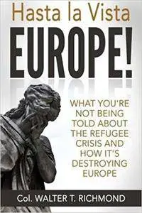 Hasta la Vista Europe!: What you’re not being told about the refugee crisis and how it’s destroying Europe