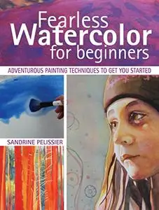 Fearless Watercolor for Beginners: Adventurous Painting Techniques to Get You Started
