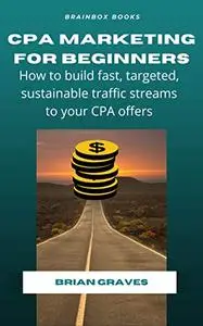 CPA Marketing For Beginners: How to Build Fast, Targeted, Sustainable Traffic Streams to Your CPA Offers