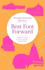 Best Foot Forward: A Pilgrim's Guide to the Sacred Sites of the Buddh