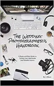 The Wedding Photographer’s Handbook: A Quick and Dirty Guide to Turning Your Side Hustle Into Reliable Income