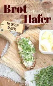 Brot backen mit Hafer - Die besten Rezepte für Anfänger und Fortgeschrittene: Das Rezeptbuch
