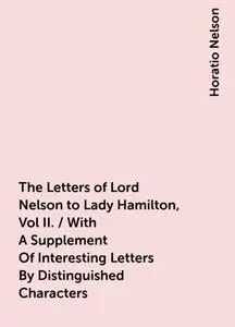 «The Letters of Lord Nelson to Lady Hamilton, Vol II. / With A Supplement Of Interesting Letters By Distinguished Charac