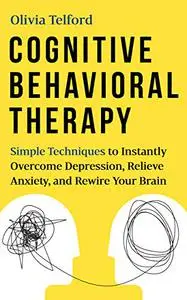 Cognitive Behavioral Therapy: Simple Techniques to Instantly Overcome Depression, Relieve Anxiety, and Rewire Your Brain