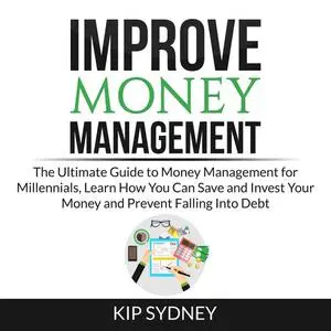 «Improve Money Management: The Ultimate Guide to Money Management for Millenials, Learn How You Can Save and Invest Your