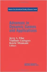 Advances in Dynamic Games and Applications (Annals of the International Society of Dynamic Games) by Jerzy A. Filar