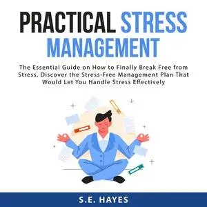 «Practical Stress Management: The Essential Guide on How to Finally Break Free from Stress, Discover the Stress-Free Man