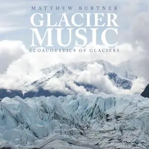 Matthew Burtner - Matthew Burtner: Glacier Music — Ecoacoustics of Glaciers (2019)
