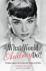 What Would Audrey Do?: Timeless Lessons for Living with Grace and Style