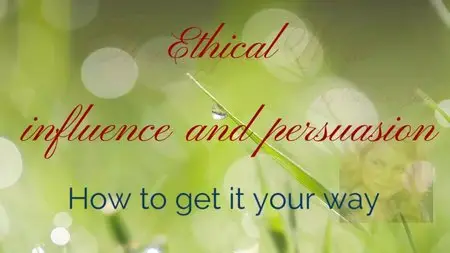 Ethical Influence and Persuasion - How To Get It Your Way